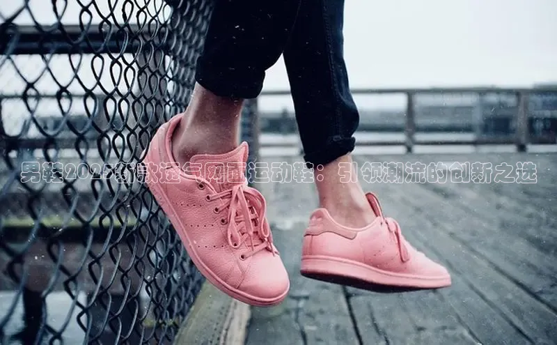 男鞋2025新款透气网面运动鞋：引领潮流的创新之选