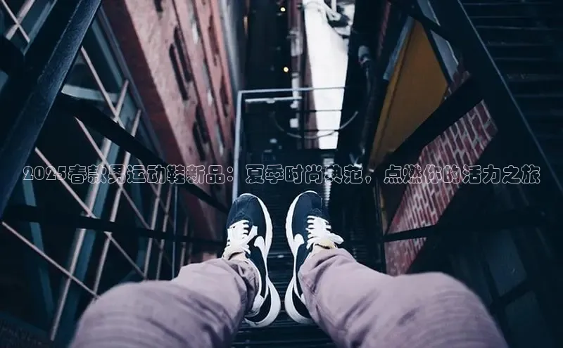 2025春款男运动鞋新品：夏季时尚典范，点燃你的活力之旅
