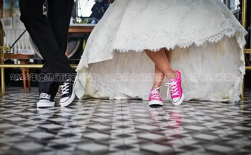 2025年度热门运动鞋款：汇集男女装爆款趋势，引领时尚潮流